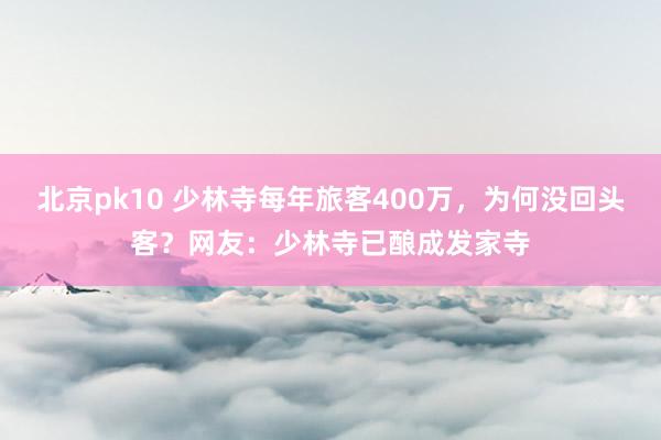北京pk10 少林寺每年旅客400万，为何没回头客？网友：少林寺已酿成发家寺