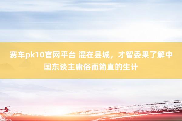 赛车pk10官网平台 混在县城，才智委果了解中国东谈主庸俗而简直的生计