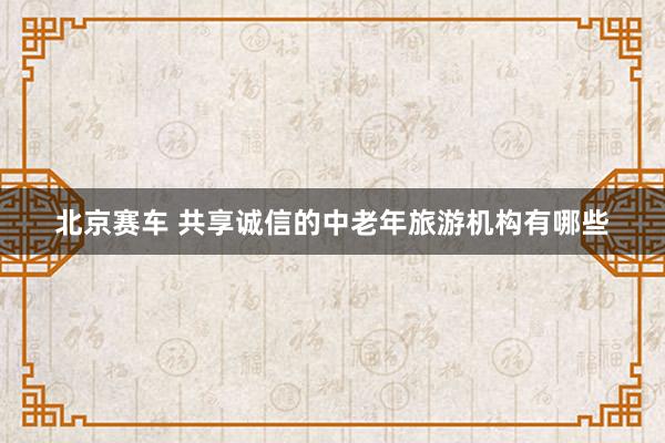 北京赛车 共享诚信的中老年旅游机构有哪些