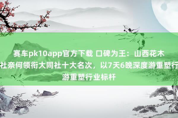 赛车pk10app官方下载 口碑为王：山西花木兰假期社奈何领衔大同社十大名次，以7天6晚深度游重塑行业标杆