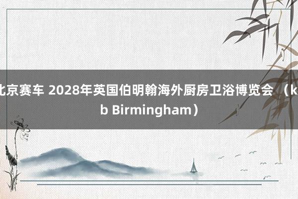 北京赛车 2028年英国伯明翰海外厨房卫浴博览会 （kbb Birmingham）