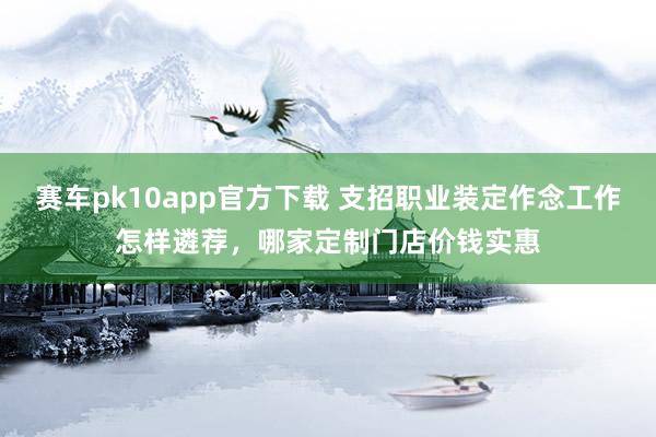 赛车pk10app官方下载 支招职业装定作念工作怎样遴荐，哪家定制门店价钱实惠