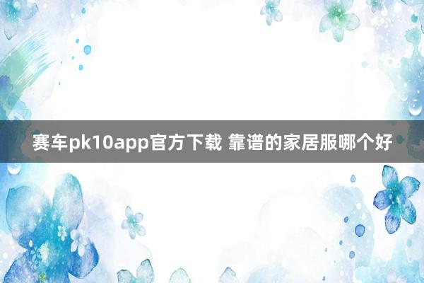 赛车pk10app官方下载 靠谱的家居服哪个好
