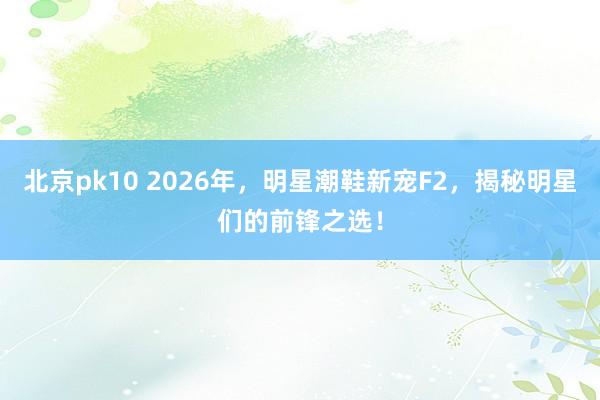 北京pk10 2026年，明星潮鞋新宠F2，揭秘明星们的前锋之选！
