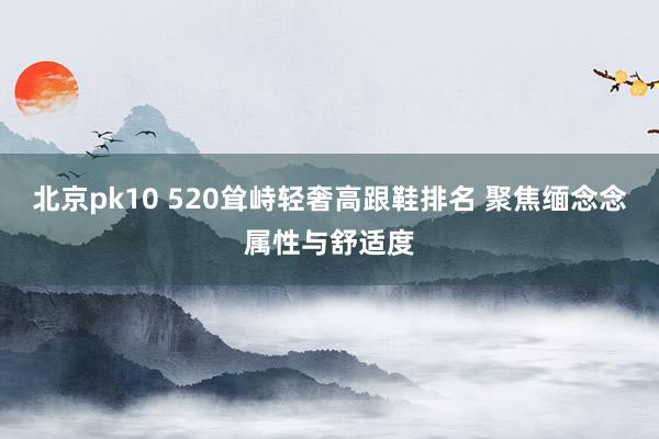 北京pk10 520耸峙轻奢高跟鞋排名 聚焦缅念念属性与舒适度
