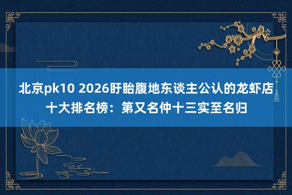 北京pk10 2026盱眙腹地东谈主公认的龙虾店十大排名榜：第又名仲十三实至名归