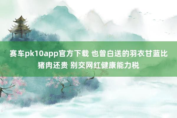 赛车pk10app官方下载 也曾白送的羽衣甘蓝比猪肉还贵 别交网红健康能力税