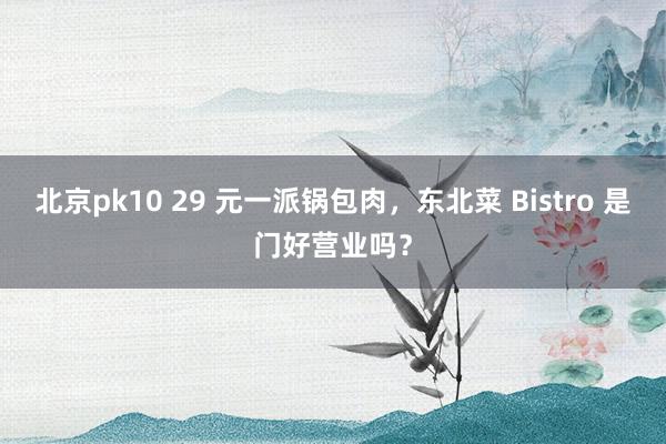 北京pk10 29 元一派锅包肉，东北菜 Bistro 是门好营业吗？