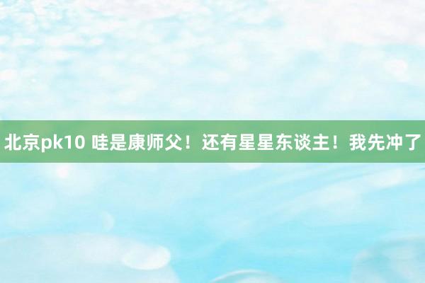 北京pk10 哇是康师父！还有星星东谈主！我先冲了