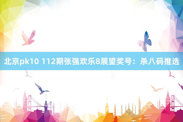 北京pk10 112期张强欢乐8展望奖号：杀八码推选