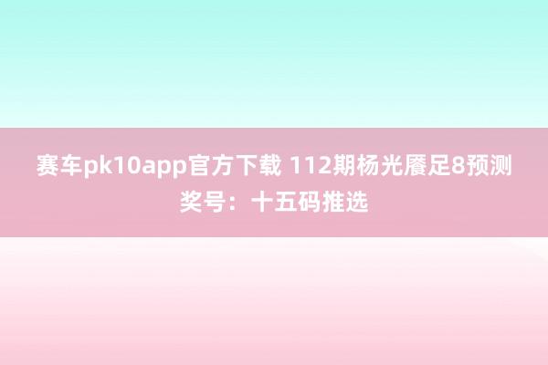 赛车pk10app官方下载 112期杨光餍足8预测奖号：十五码推选