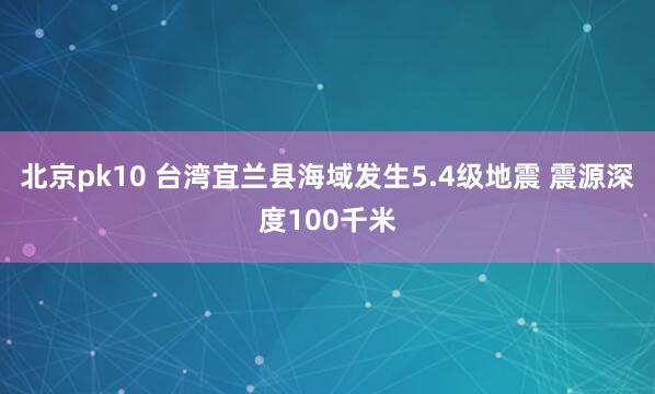 北京pk10 台湾宜兰县海域发生5.4级地震 震源深度100千米