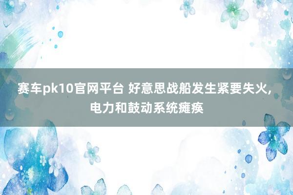 赛车pk10官网平台 好意思战船发生紧要失火, 电力和鼓动系统瘫痪