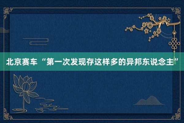 北京赛车 “第一次发现存这样多的异邦东说念主”