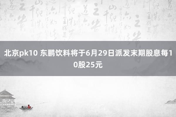 北京pk10 东鹏饮料将于6月29日派发末期股息每10股25元