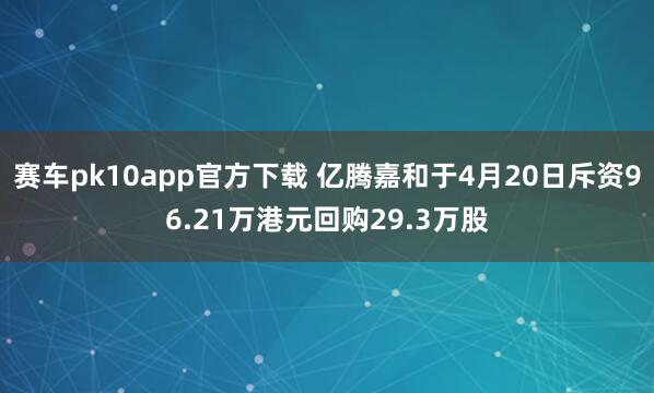 赛车pk10app官方下载 亿腾嘉和于4月20日斥资96.21万港元回购29.3万股