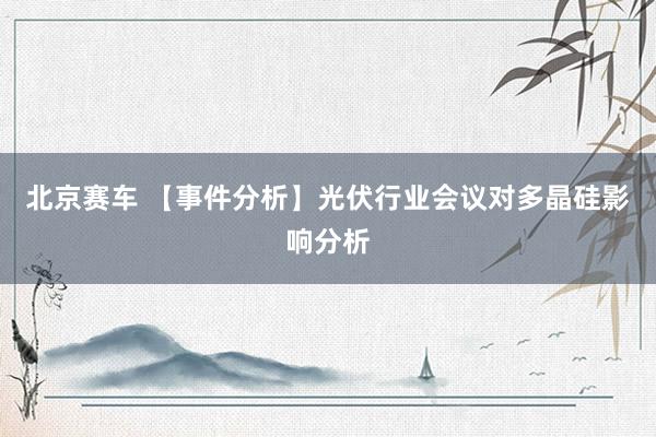 北京赛车 【事件分析】光伏行业会议对多晶硅影响分析