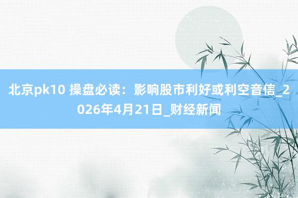 北京pk10 操盘必读：影响股市利好或利空音信_2026年4月21日_财经新闻
