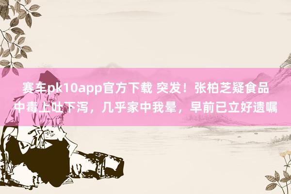赛车pk10app官方下载 突发！张柏芝疑食品中毒上吐下泻，几乎家中我晕，早前已立好遗嘱
