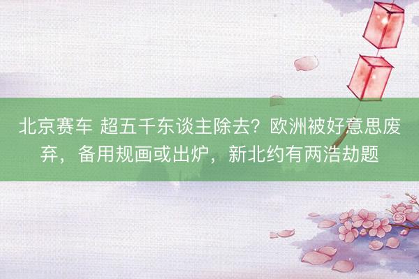北京赛车 超五千东谈主除去？欧洲被好意思废弃，备用规画或出炉，新北约有两浩劫题