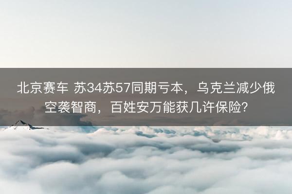 北京赛车 苏34苏57同期亏本，乌克兰减少俄空袭智商，百姓安万能获几许保险？