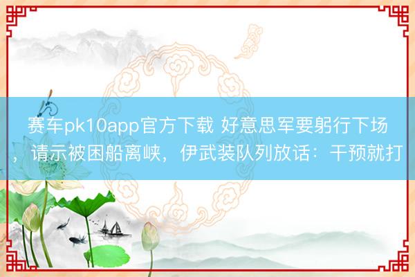 赛车pk10app官方下载 好意思军要躬行下场，请示被困船离峡，伊武装队列放话：干预就打