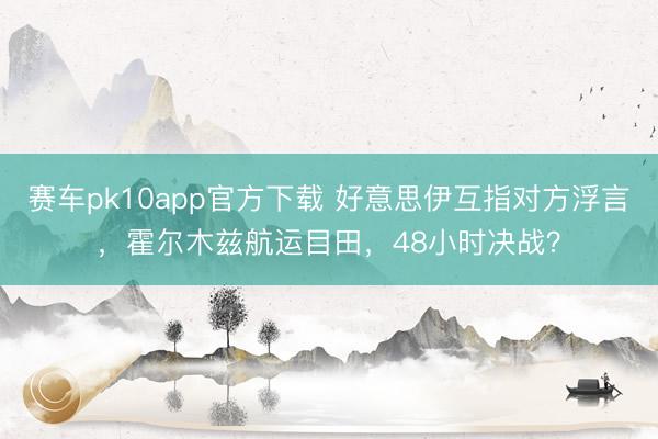赛车pk10app官方下载 好意思伊互指对方浮言，霍尔木兹航运目田，48小时决战？