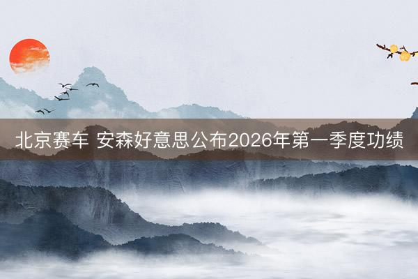 北京赛车 安森好意思公布2026年第一季度功绩