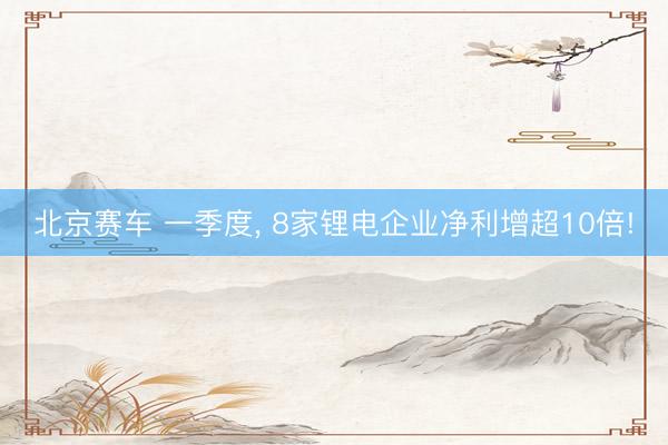 北京赛车 一季度， 8家锂电企业净利增超10倍!