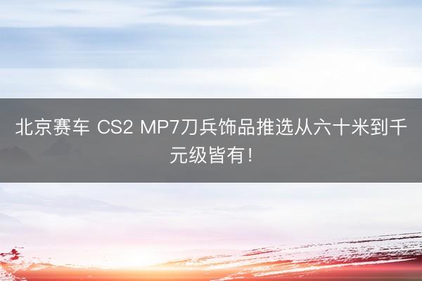北京赛车 CS2 MP7刀兵饰品推选从六十米到千元级皆有！