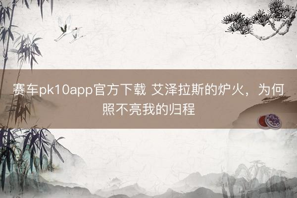 赛车pk10app官方下载 艾泽拉斯的炉火，为何照不亮我的归程