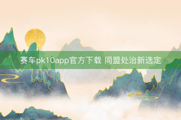 赛车pk10app官方下载 同盟处治新选定