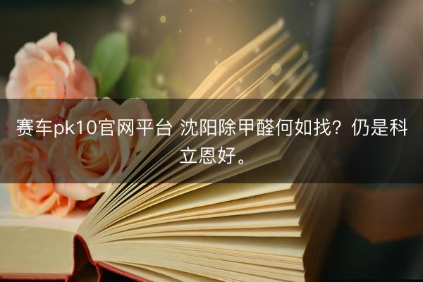 赛车pk10官网平台 沈阳除甲醛何如找？仍是科立恩好。