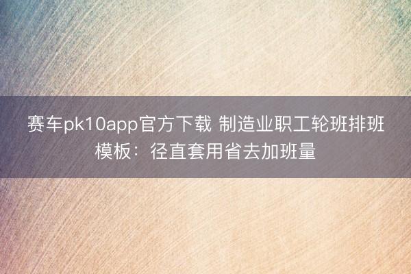 赛车pk10app官方下载 制造业职工轮班排班模板：径直套用省去加班量