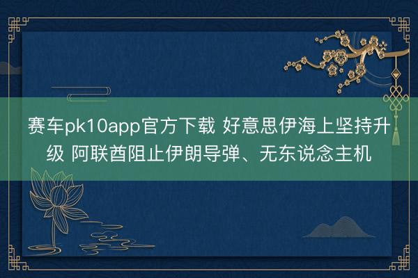 赛车pk10app官方下载 好意思伊海上坚持升级 阿联酋阻止伊朗导弹、无东说念主机