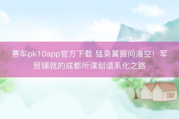 赛车pk10app官方下载 猛枭翼振问漫空！军贸铺就的成都所谋划谱系化之路