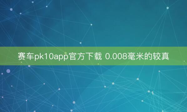 赛车pk10app官方下载 0.008毫米的较真