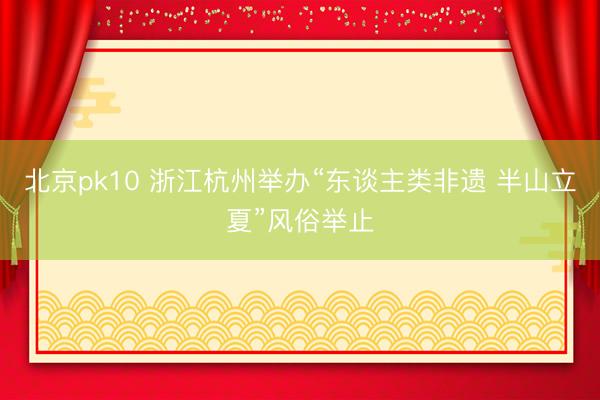 北京pk10 浙江杭州举办“东谈主类非遗 半山立夏”风俗举止