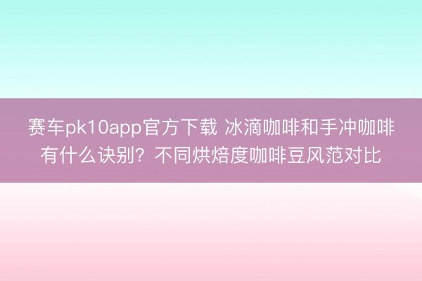 赛车pk10app官方下载 冰滴咖啡和手冲咖啡有什么诀别？不同烘焙度咖啡豆风范对比