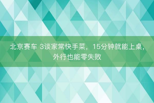 北京赛车 3谈家常快手菜，15分钟就能上桌，外行也能零失败