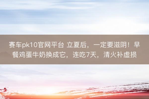 赛车pk10官网平台 立夏后，一定要滋阴！早餐鸡蛋牛奶换成它，<a href=
